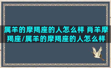 属羊的摩羯座的人怎么样 肖羊摩羯座/属羊的摩羯座的人怎么样 肖羊摩羯座-我的网站